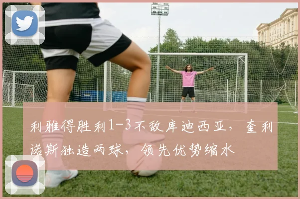 利雅得胜利1-3不敌库迪西亚，奎利诺斯独造两球，领先优势缩水