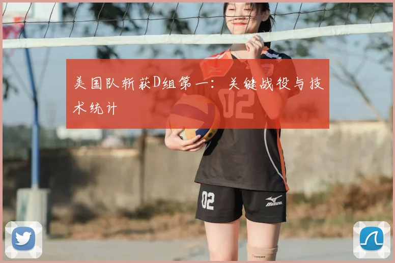 美国队斩获D组第一:关键战役与技术统计