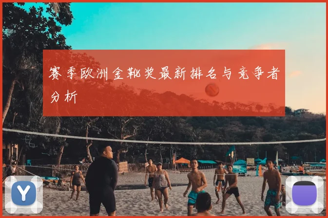 赛季欧洲金靴奖最新排名与竞争者分析