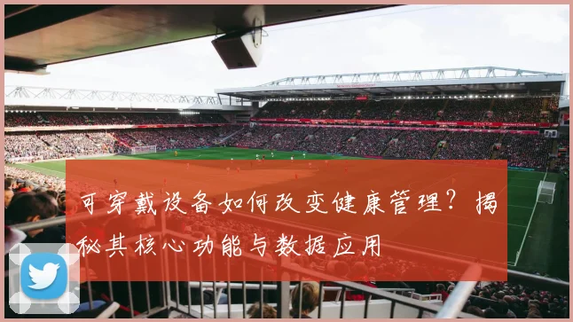可穿戴设备如何改变健康管理？揭秘其核心功能与数据应用