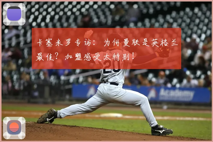卡塞米罗专访:为何曼联是英格兰最佳?加盟感受太特别!