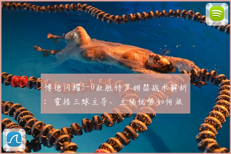 博德闪耀5-0狂胜特罗姆瑟战术解析:霍格三球主导,主场优势如何放大