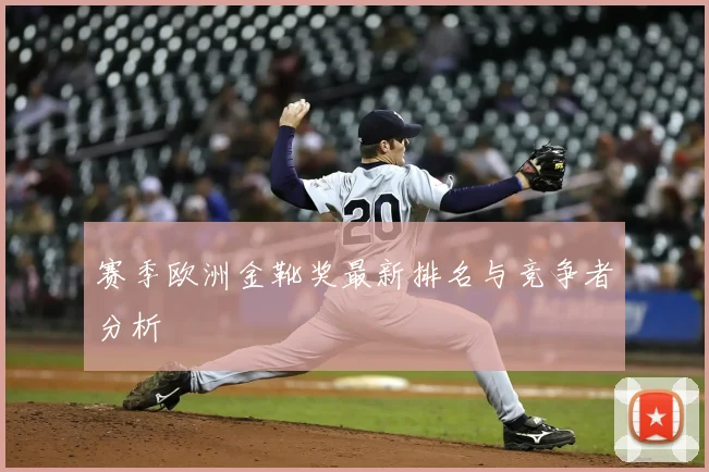 赛季欧洲金靴奖最新排名与竞争者分析
