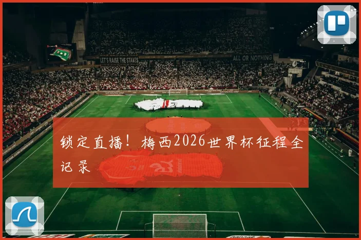 锁定直播！梅西2026世界杯征程全记录