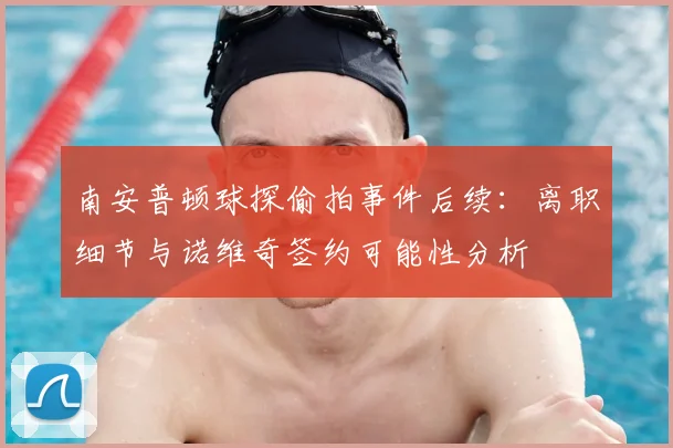 南安普顿球探偷拍事件后续：离职细节与诺维奇签约可能性分析