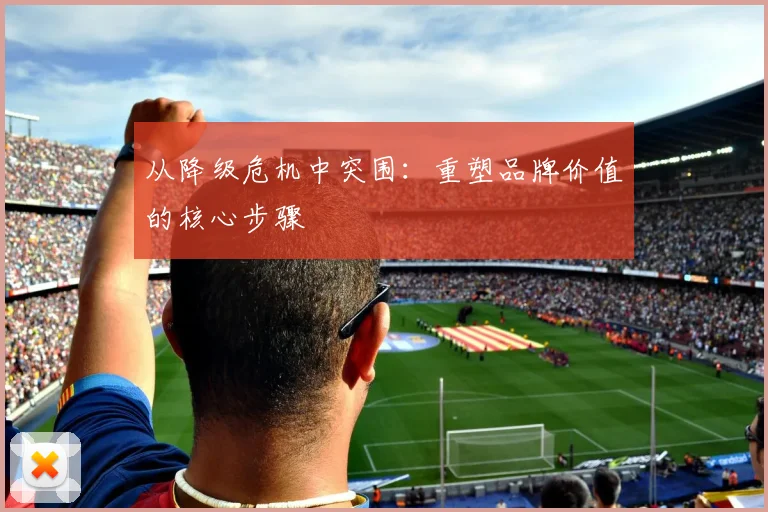 从降级危机中突围：重塑品牌价值的核心步骤