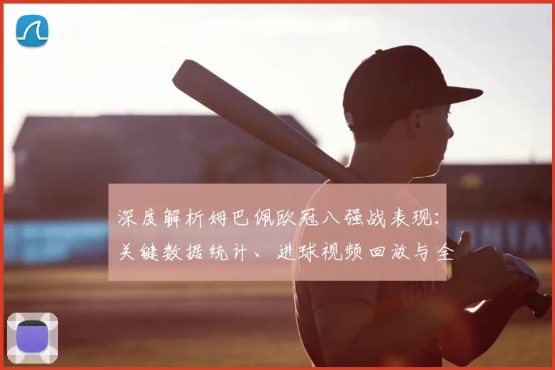 深度解析姆巴佩欧冠八强战表现：关键数据统计、进球视频回放与全面评价