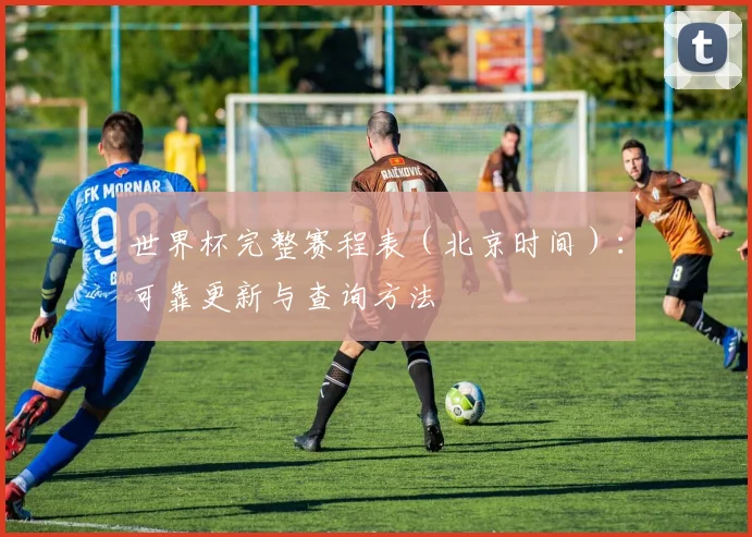 世界杯完整赛程表（北京时间）：可靠更新与查询方法