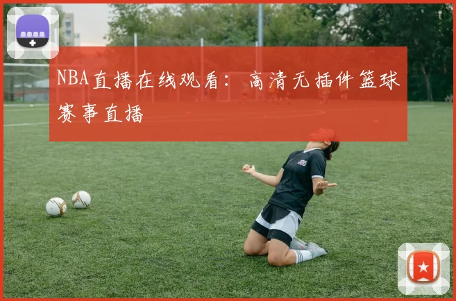 NBA直播在线观看：高清无插件篮球赛事直播