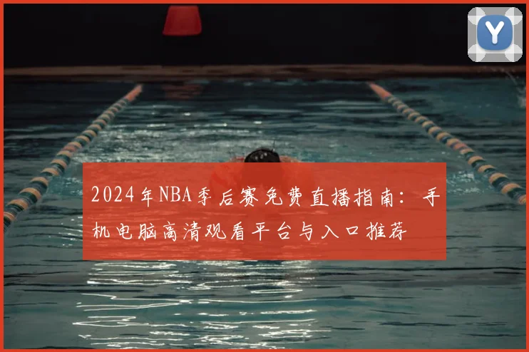 2024年NBA季后赛免费直播指南:手机电脑高清观看平台与入口推荐
