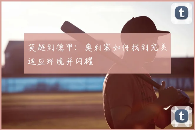 英超到德甲：奥利塞如何找到完美适应环境并闪耀