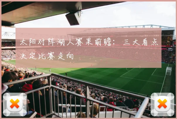 太阳对阵湖人赛果前瞻:三大看点决定比赛走向