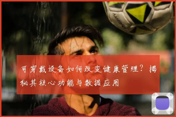 可穿戴设备如何改变健康管理?揭秘其核心功能与数据应用