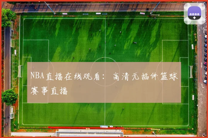 NBA直播在线观看:高清无插件篮球赛事直播