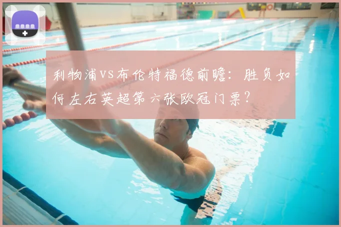 利物浦vs布伦特福德前瞻:胜负如何左右英超第六张欧冠门票?