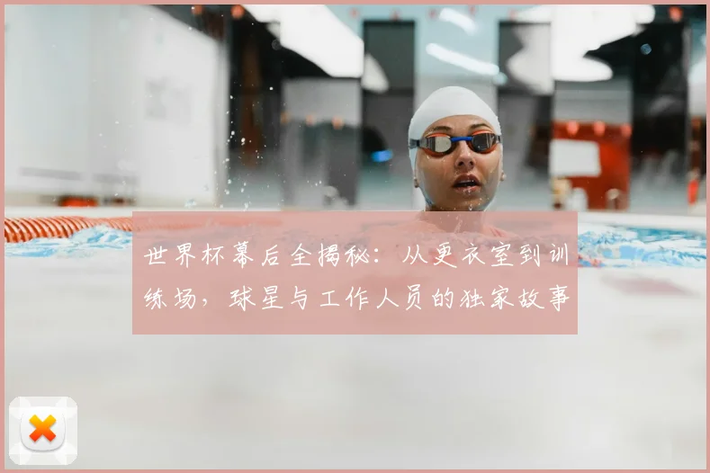 世界杯幕后全揭秘：从更衣室到训练场，球星与工作人员的独家故事