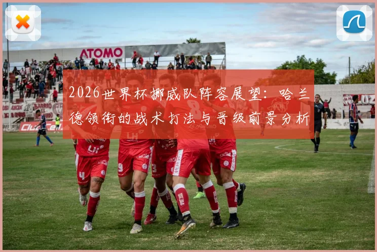 2026世界杯挪威队阵容展望：哈兰德领衔的战术打法与晋级前景分析