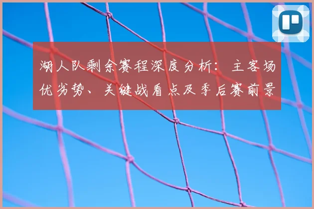 湖人队剩余赛程深度分析：主客场优劣势、关键战看点及季后赛前景预测
