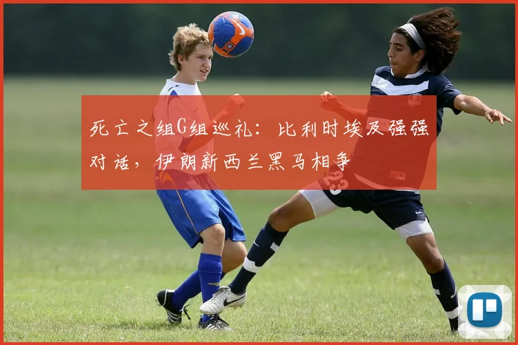 死亡之组G组巡礼：比利时埃及强强对话，伊朗新西兰黑马相争