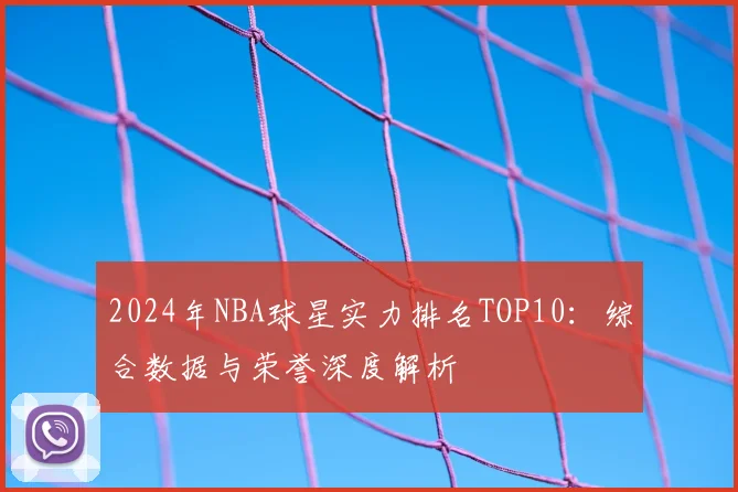 2024年NBA球星实力排名TOP10：综合数据与荣誉深度解析