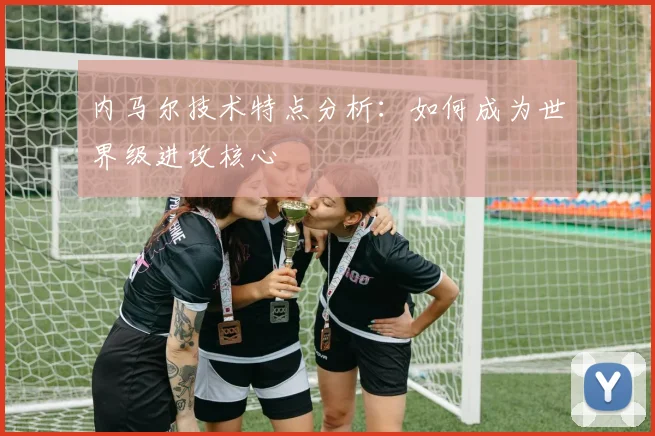 内马尔技术特点分析:如何成为世界级进攻核心