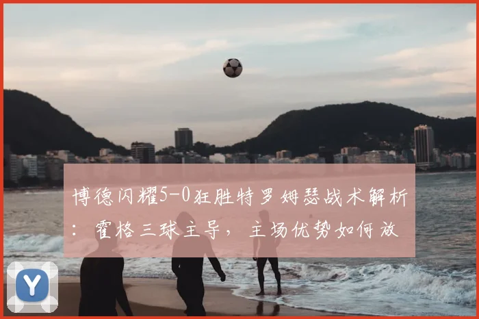 博德闪耀5-0狂胜特罗姆瑟战术解析：霍格三球主导，主场优势如何放大
