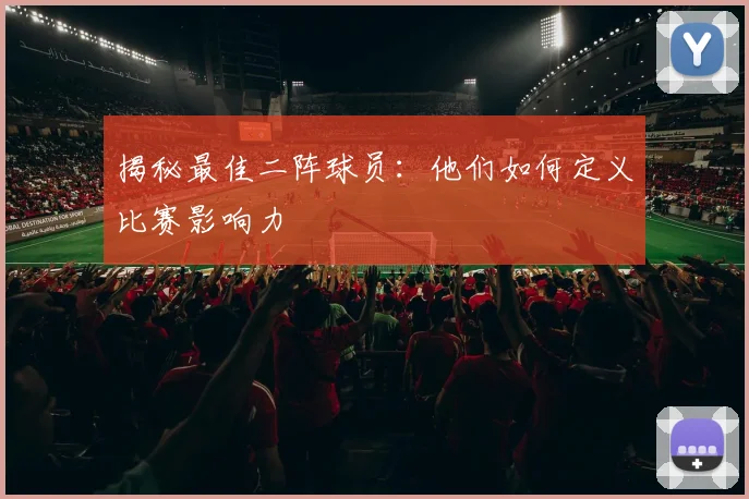 揭秘最佳二阵球员:他们如何定义比赛影响力