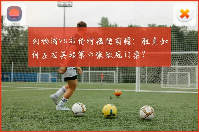 利物浦vs布伦特福德前瞻:胜负如何左右英超第六张欧冠门票?