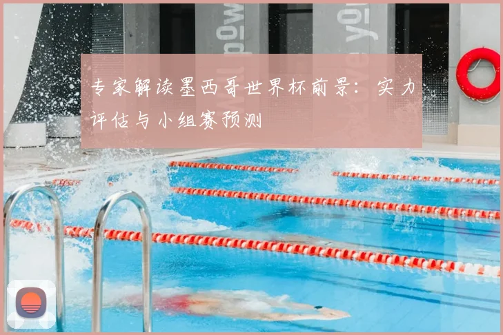 专家解读墨西哥世界杯前景：实力评估与小组赛预测