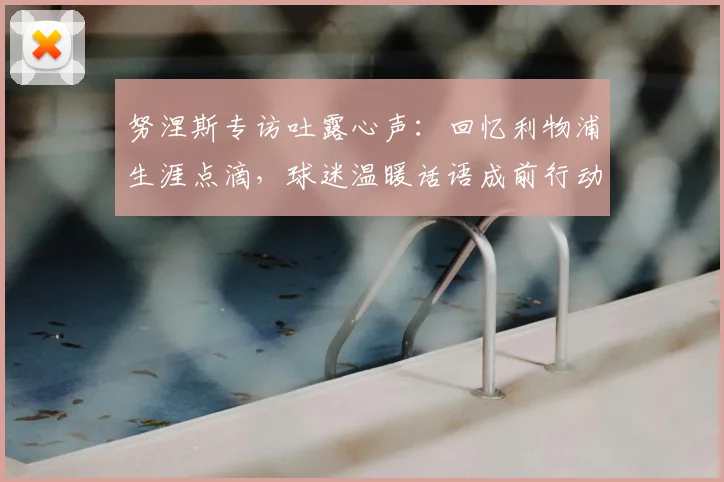 努涅斯专访吐露心声：回忆利物浦生涯点滴，球迷温暖话语成前行动力