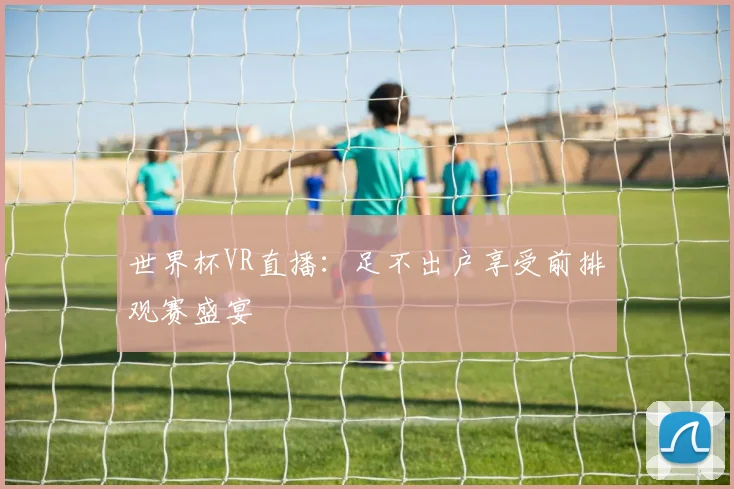 世界杯VR直播：足不出户享受前排观赛盛宴