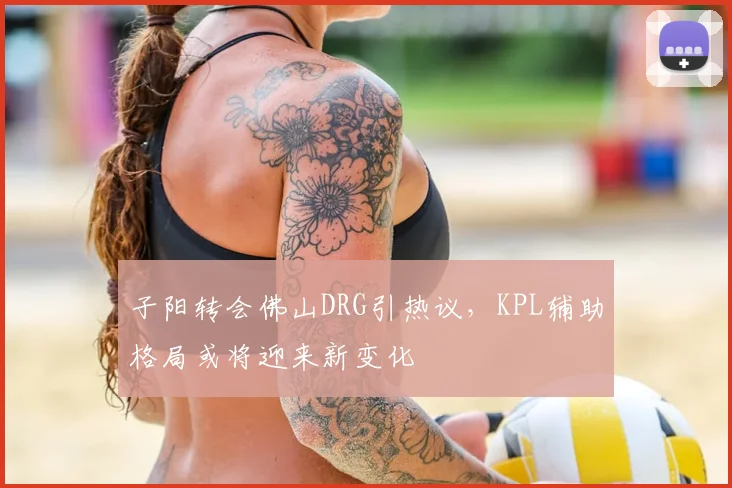 子阳转会佛山DRG引热议，KPL辅助格局或将迎来新变化