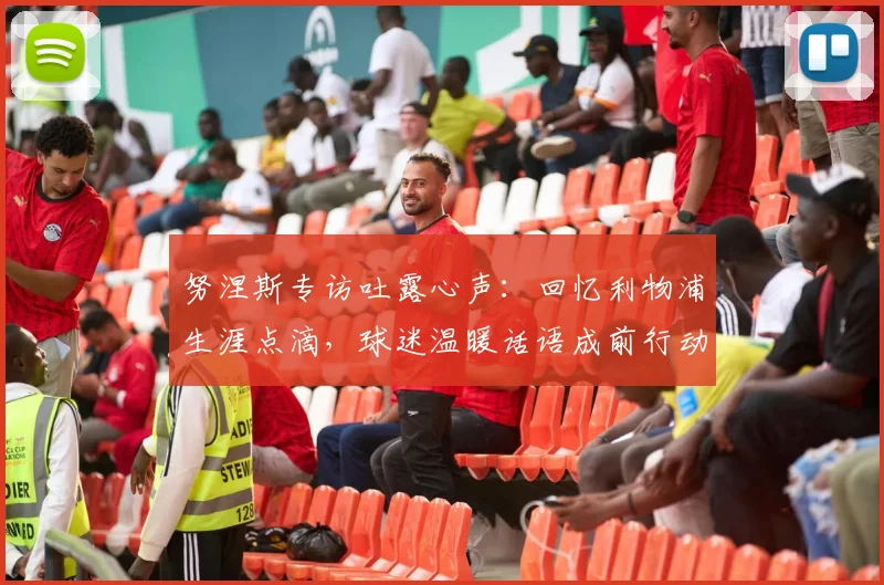 努涅斯专访吐露心声:回忆利物浦生涯点滴,球迷温暖话语成前行动力