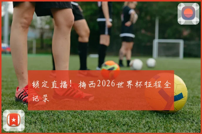 锁定直播！梅西2026世界杯征程全记录