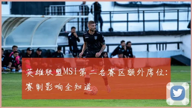 英雄联盟MSI第二名赛区额外席位：赛制影响全知道