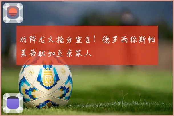 对阵尤文抢分宣言!德罗西称斯帕莱蒂犹如至亲家人