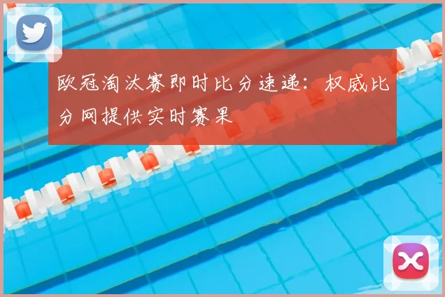欧冠淘汰赛即时比分速递：权威比分网提供实时赛果